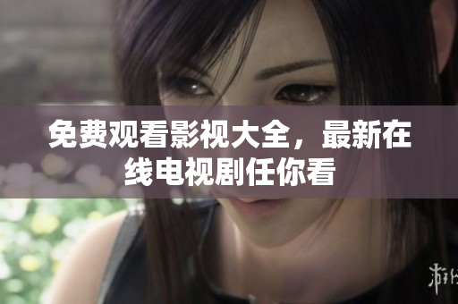免费观看影视大全，最新在线电视剧任你看