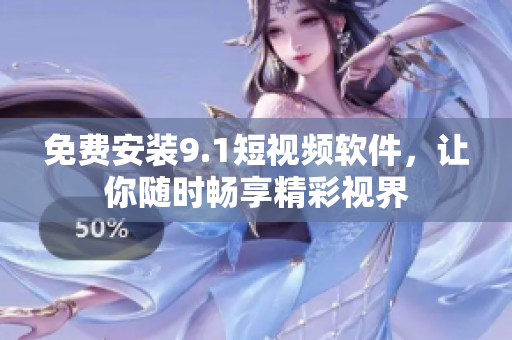 免费安装9.1短视频软件，让你随时畅享精彩视界