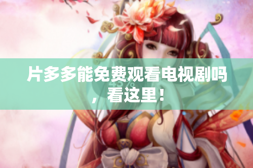 片多多能免费观看电视剧吗，看这里！