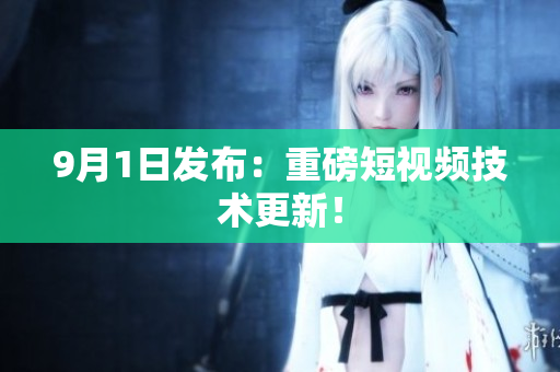 9月1日发布：重磅短视频技术更新！