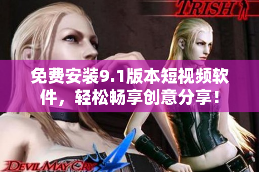 免费安装9.1版本短视频软件，轻松畅享创意分享！