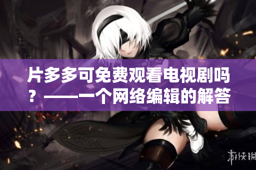 片多多可免费观看电视剧吗？——一个网络编辑的解答