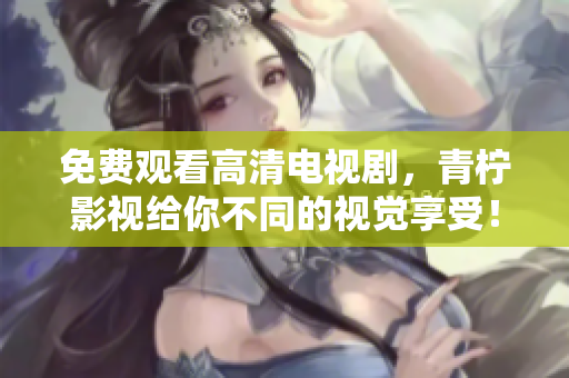 免费观看高清电视剧，青柠影视给你不同的视觉享受！