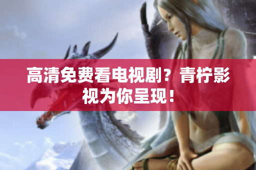 高清免费看电视剧？青柠影视为你呈现！