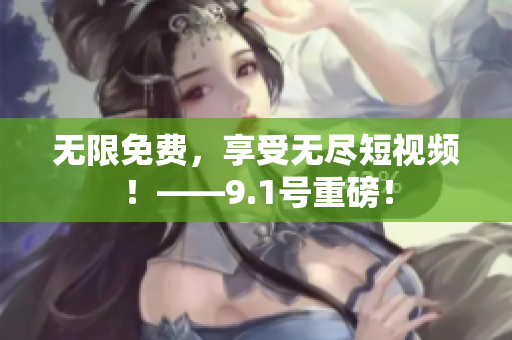 无限免费，享受无尽短视频！——9.1号重磅！