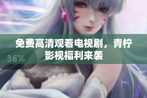 免费高清观看电视剧，青柠影视福利来袭