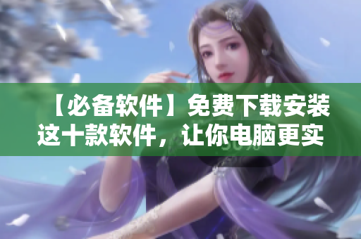 【必备软件】免费下载安装这十款软件，让你电脑更实用！