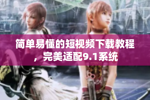 简单易懂的短视频下载教程，完美适配9.1系统
