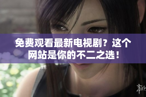 免费观看最新电视剧？这个网站是你的不二之选！