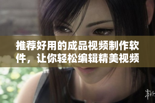 推荐好用的成品视频制作软件，让你轻松编辑精美视频