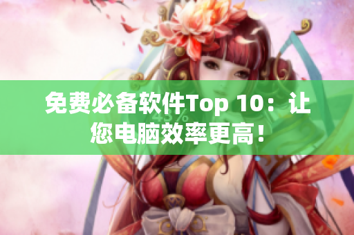 免费必备软件Top 10：让您电脑效率更高！