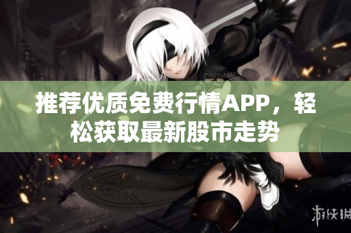 推荐优质免费行情APP，轻松获取最新股市走势