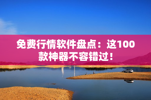 免费行情软件盘点：这100款神器不容错过！