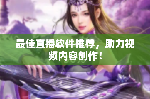 最佳直播软件推荐，助力视频内容创作！