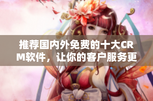 推荐国内外免费的十大CRM软件，让你的客户服务更有效率！