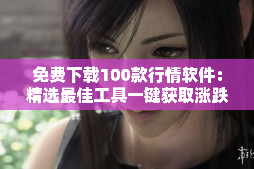免费下载100款行情软件：精选最佳工具一键获取涨跌情报