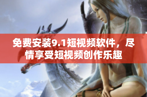 免费安装9.1短视频软件，尽情享受短视频创作乐趣