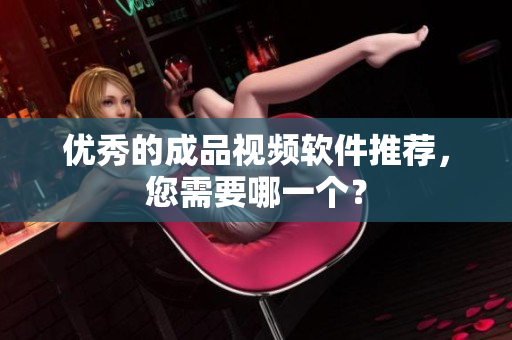 优秀的成品视频软件推荐，您需要哪一个？