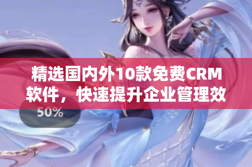 精选国内外10款免费CRM软件，快速提升企业管理效率