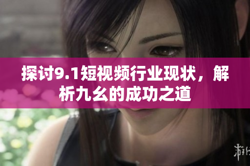 探讨9.1短视频行业现状，解析九幺的成功之道
