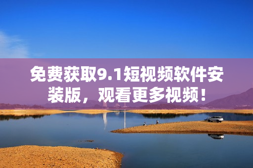 免费获取9.1短视频软件安装版，观看更多视频！