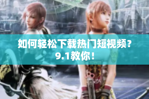 如何轻松下载热门短视频？9.1教你！