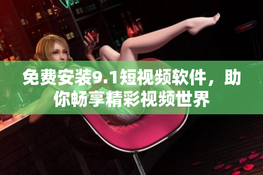 免费安装9.1短视频软件，助你畅享精彩视频世界