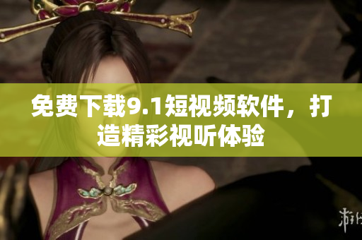免费下载9.1短视频软件，打造精彩视听体验