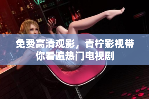 免费高清观影，青柠影视带你看遍热门电视剧