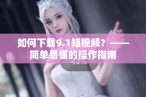 如何下载9.1短视频？——简单易懂的操作指南