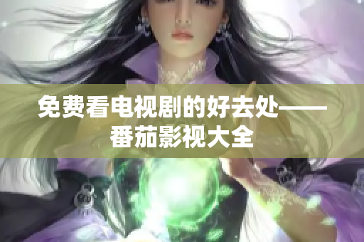 免费看电视剧的好去处——番茄影视大全