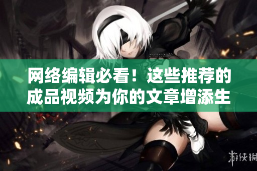 网络编辑必看！这些推荐的成品视频为你的文章增添生动色彩