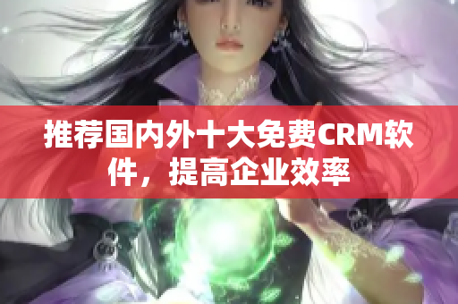 推荐国内外十大免费CRM软件，提高企业效率