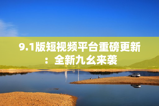 9.1版短视频平台重磅更新：全新九幺来袭