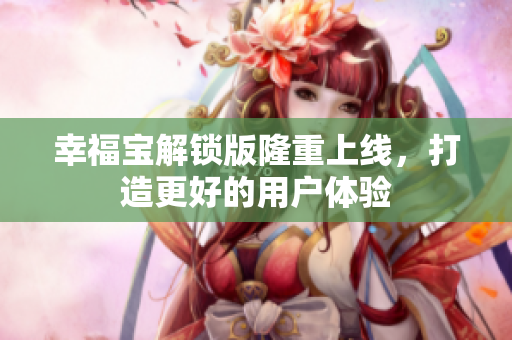 幸福宝解锁版隆重上线，打造更好的用户体验