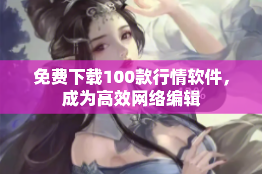 免费下载100款行情软件，成为高效网络编辑
