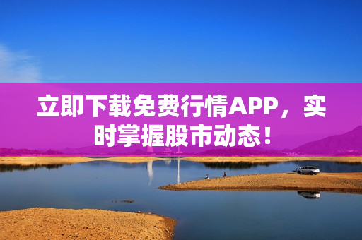 立即下载免费行情APP，实时掌握股市动态！
