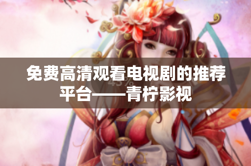 免费高清观看电视剧的推荐平台——青柠影视