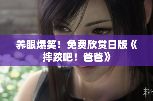 养眼爆笑！免费欣赏日版《摔跤吧！爸爸》
