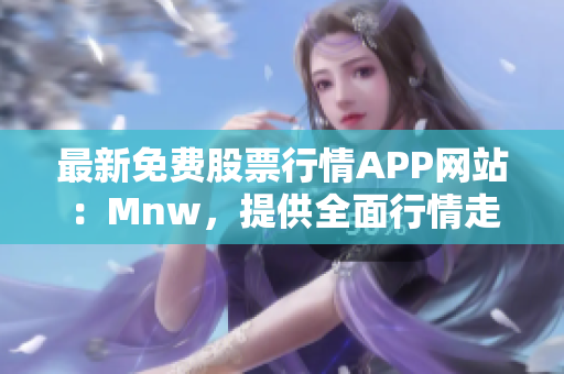 最新免费股票行情APP网站：Mnw，提供全面行情走势