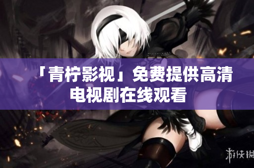 「青柠影视」免费提供高清电视剧在线观看