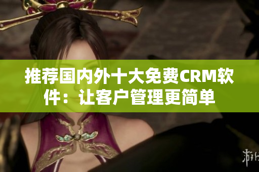 推荐国内外十大免费CRM软件：让客户管理更简单