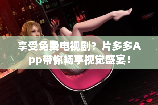 享受免费电视剧？片多多App带你畅享视觉盛宴！