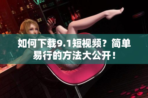 如何下载9.1短视频？简单易行的方法大公开！
