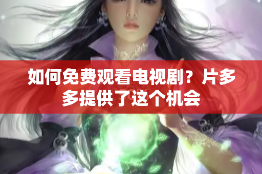 如何免费观看电视剧？片多多提供了这个机会
