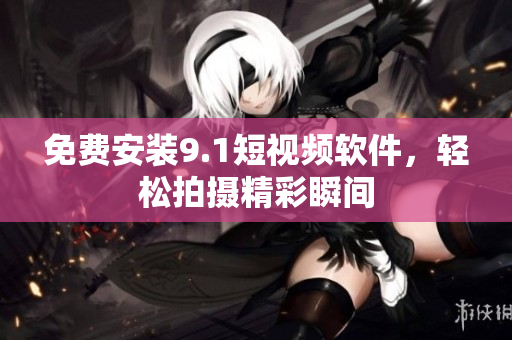 免费安装9.1短视频软件，轻松拍摄精彩瞬间