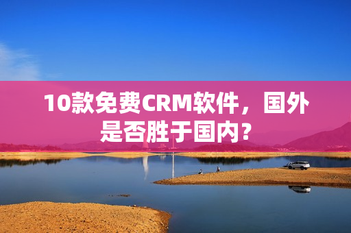 10款免费CRM软件，国外是否胜于国内？