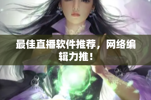 最佳直播软件推荐，网络编辑力推！