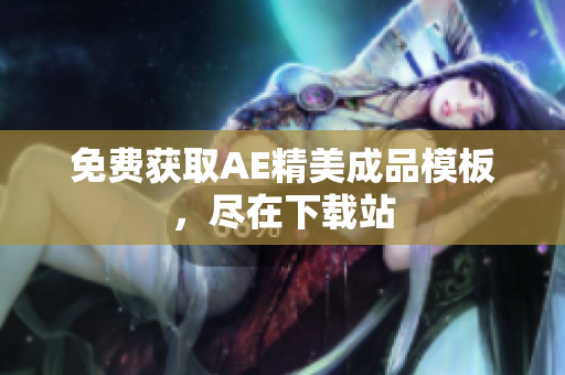 免费获取AE精美成品模板，尽在下载站