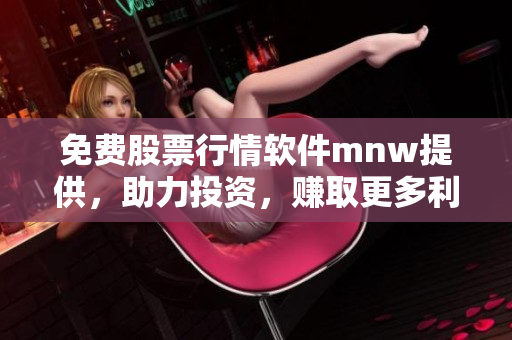 免费股票行情软件mnw提供，助力投资，赚取更多利润！